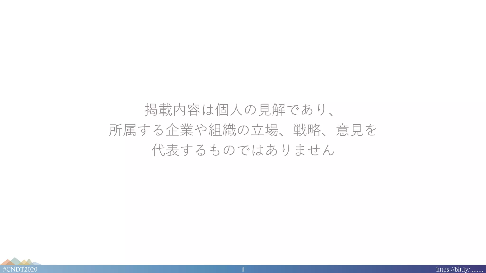 1#CNDT2020 https://bit.ly/........
掲載内容は個⼈の⾒解であり、
所属する企業や組織の⽴場、戦略、意⾒を
代表するものではありません
 