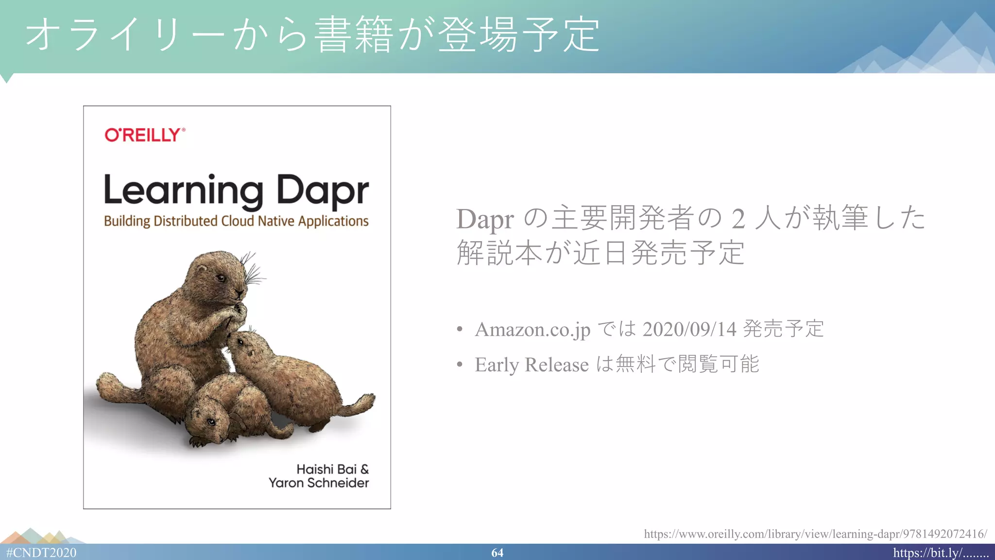 64#CNDT2020 https://bit.ly/........
オライリーから書籍が登場予定
Dapr の主要開発者の 2 ⼈が執筆した
解説本が近⽇発売予定
• Amazon.co.jp では 2020/09/14 発売予定
• Early Release は無料で閲覧可能
https://www.oreilly.com/library/view/learning-dapr/9781492072416/
 