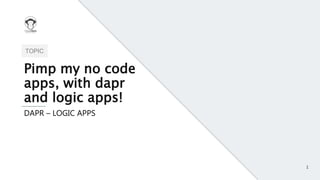 1
TOPIC
Pimp my no code
apps, with dapr
and logic apps!
DAPR – LOGIC APPS
 