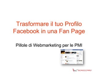 Trasformare il tuo Profilo
Facebook in una Fan Page

 Pillole di Webmarketing per le PMI
 