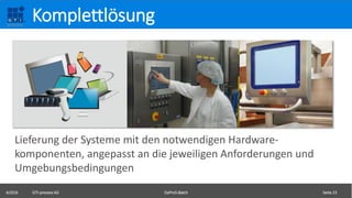 ©2016 GTI-process AG DaProS-Batch Seite 23
Komplettlösung
Lieferung der Systeme mit den notwendigen Hardware-
komponenten, angepasst an die jeweiligen Anforderungen und
Umgebungsbedingungen
 