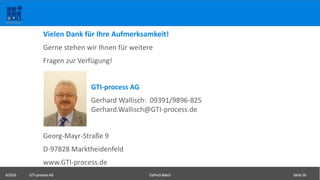 ©2016 GTI-process AG DaProS-Batch Seite 26
Vielen Dank für Ihre Aufmerksamkeit!
Gerne stehen wir Ihnen für weitere
Fragen zur Verfügung!
GTI-process AG
Gerhard Wallisch: 09391/9896-825
Gerhard.Wallisch@GTI-process.de
Georg-Mayr-Straße 9
D-97828 Marktheidenfeld
www.GTI-process.de
 
