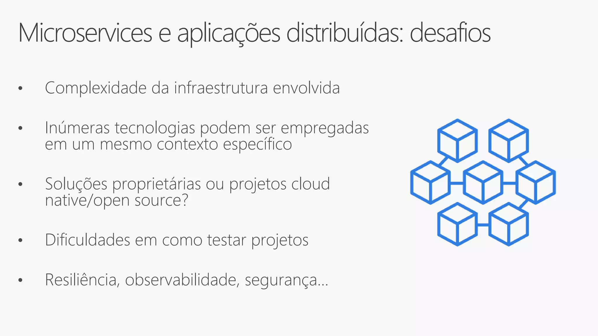Microservices e aplicações distribuídas: desafios
• Complexidade da infraestrutura envolvida
• Inúmeras tecnologias podem ser empregadas
em um mesmo contexto específico
• Soluções proprietárias ou projetos cloud
native/open source?
• Dificuldades em como testar projetos
• Resiliência, observabilidade, segurança...
 