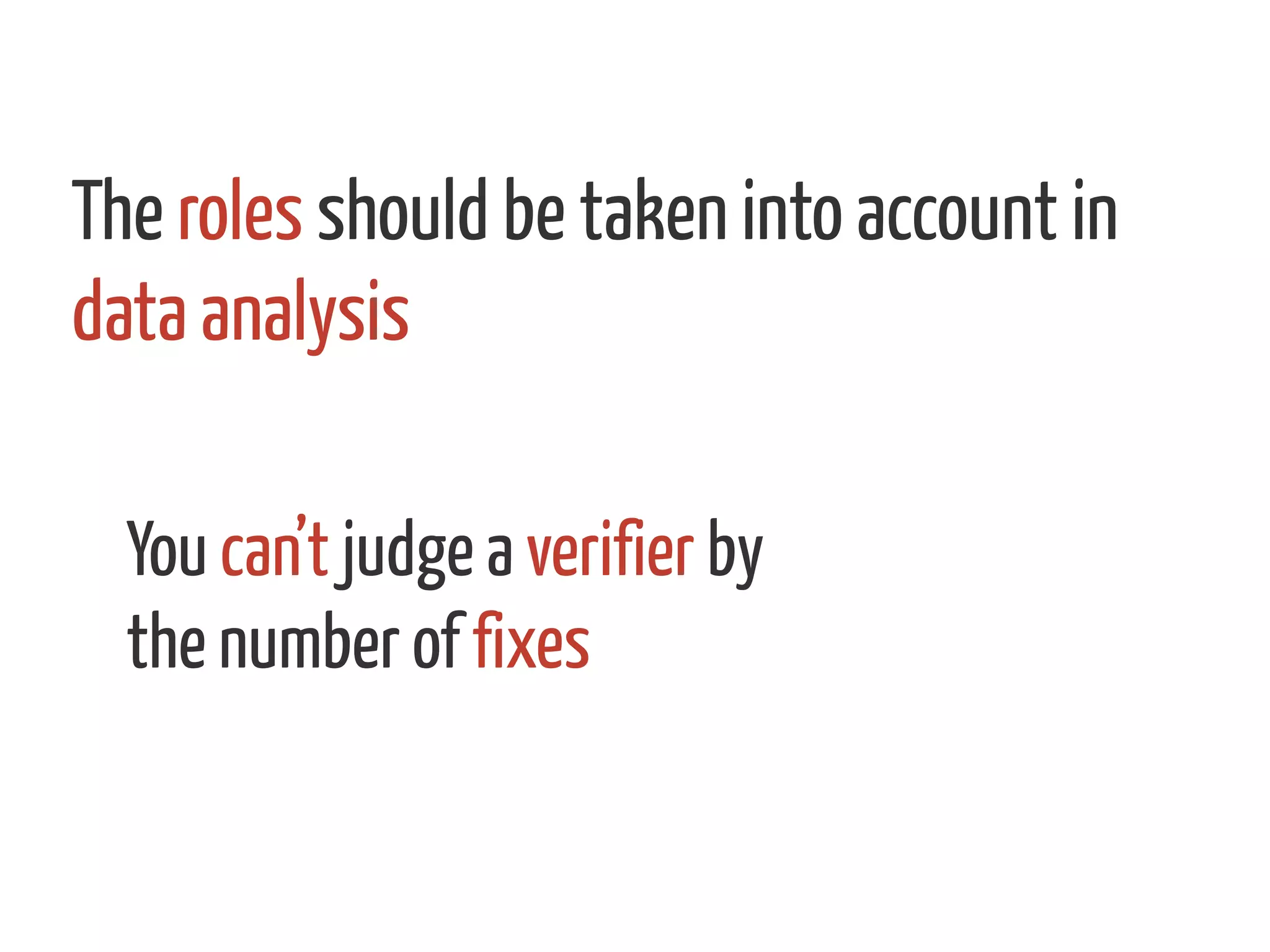 The roles should be taken into account in
data analysis
You can’t judge a verifier by
the number of fixes
 