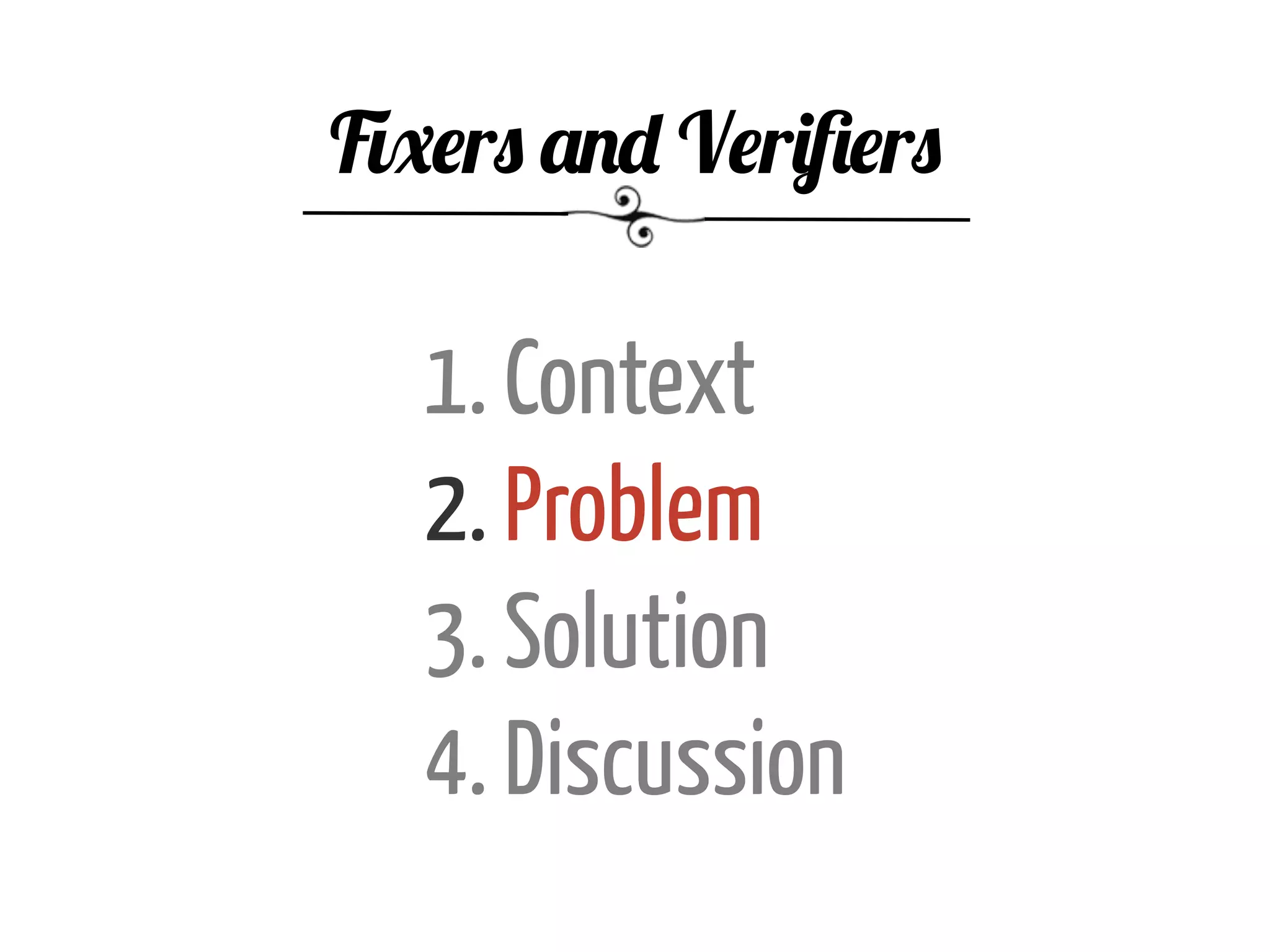 1. Context
2. Problem
3. Solution
4. Discussion
Fixers and Veriﬁers
 