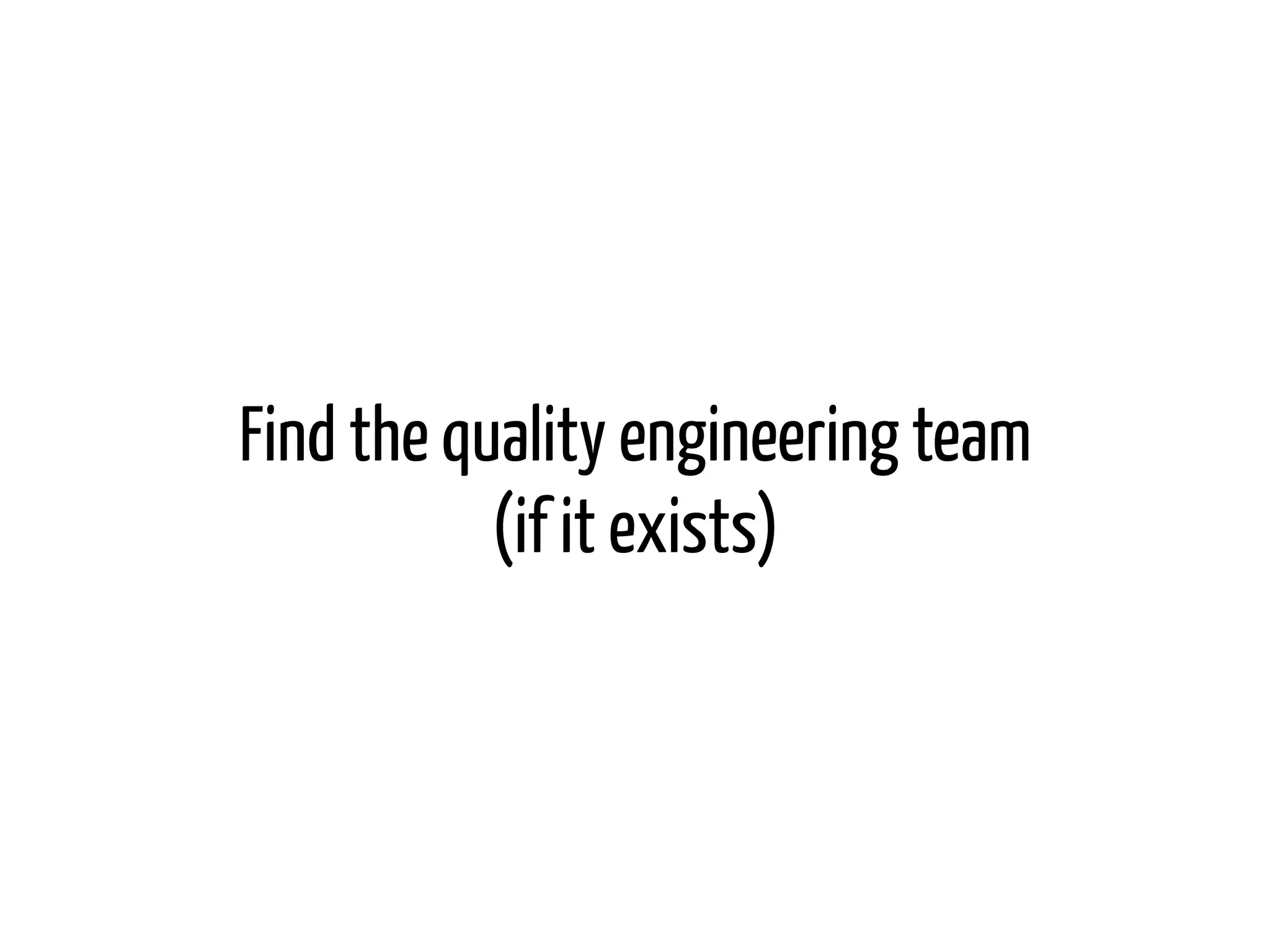 Find the quality engineering team
(if it exists)
 
