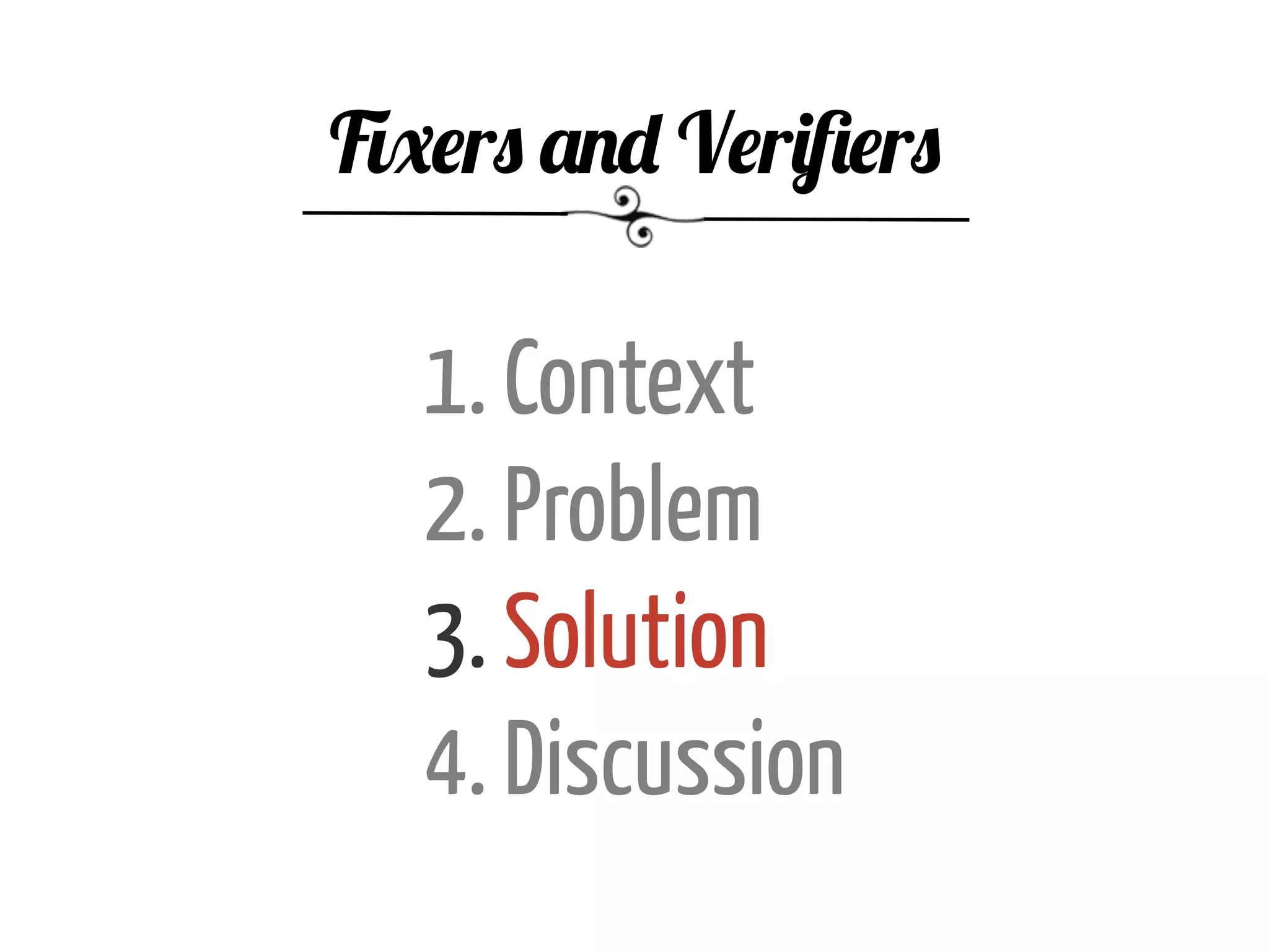 1. Context
2. Problem
3. Solution
4. Discussion
Fixers and Veriﬁers
 