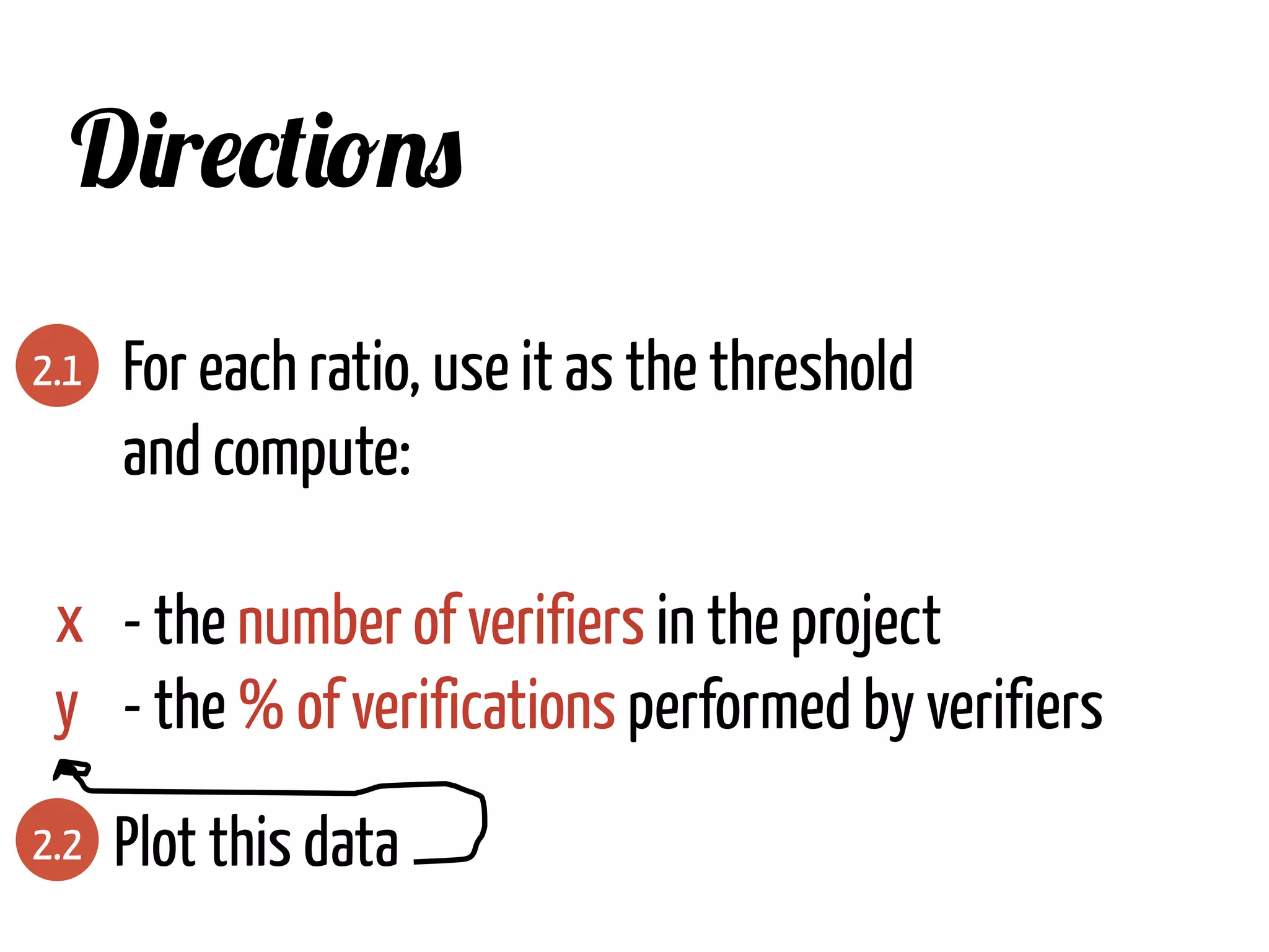 Directions
2.1 For each ratio, use it as the threshold
and compute:
- the number of verifiers in the project
- the % of verifications performed by verifiers
2.2 Plot this data
x
y
 
