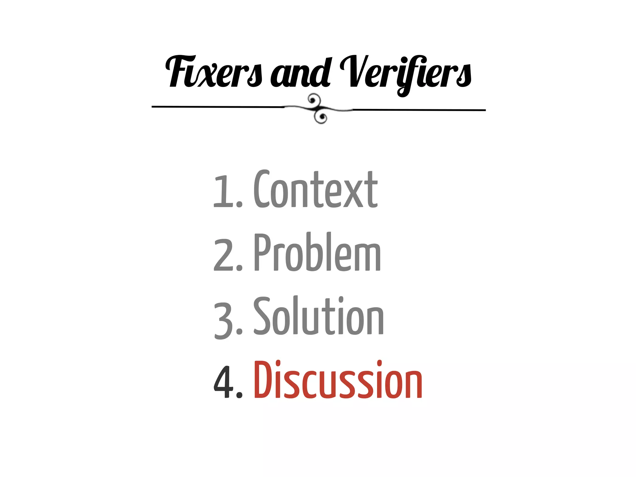 1. Context
2. Problem
3. Solution
4. Discussion
Fixers and Veriﬁers
 