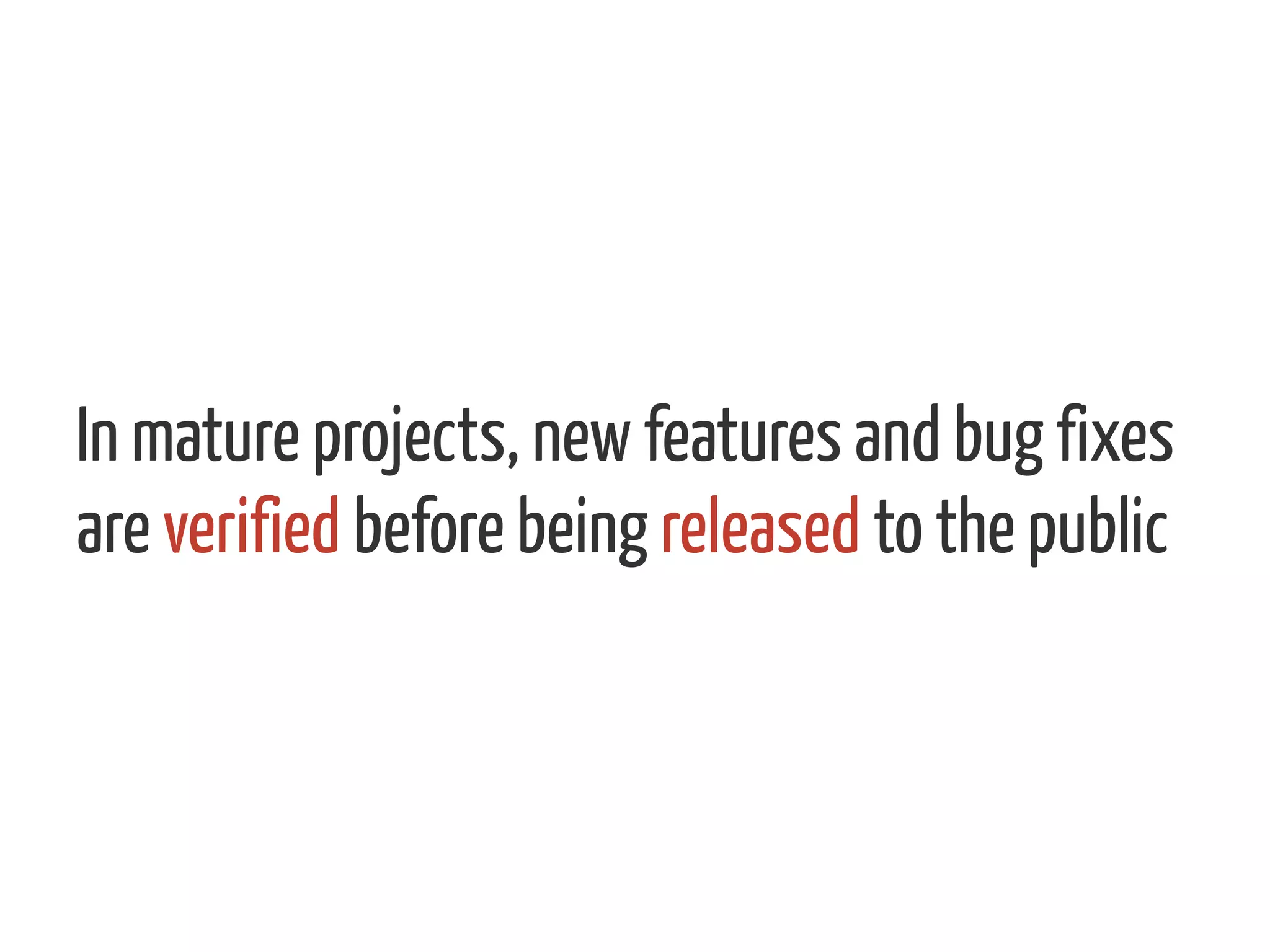 In mature projects, new features and bug fixes
are verified before being released to the public
 