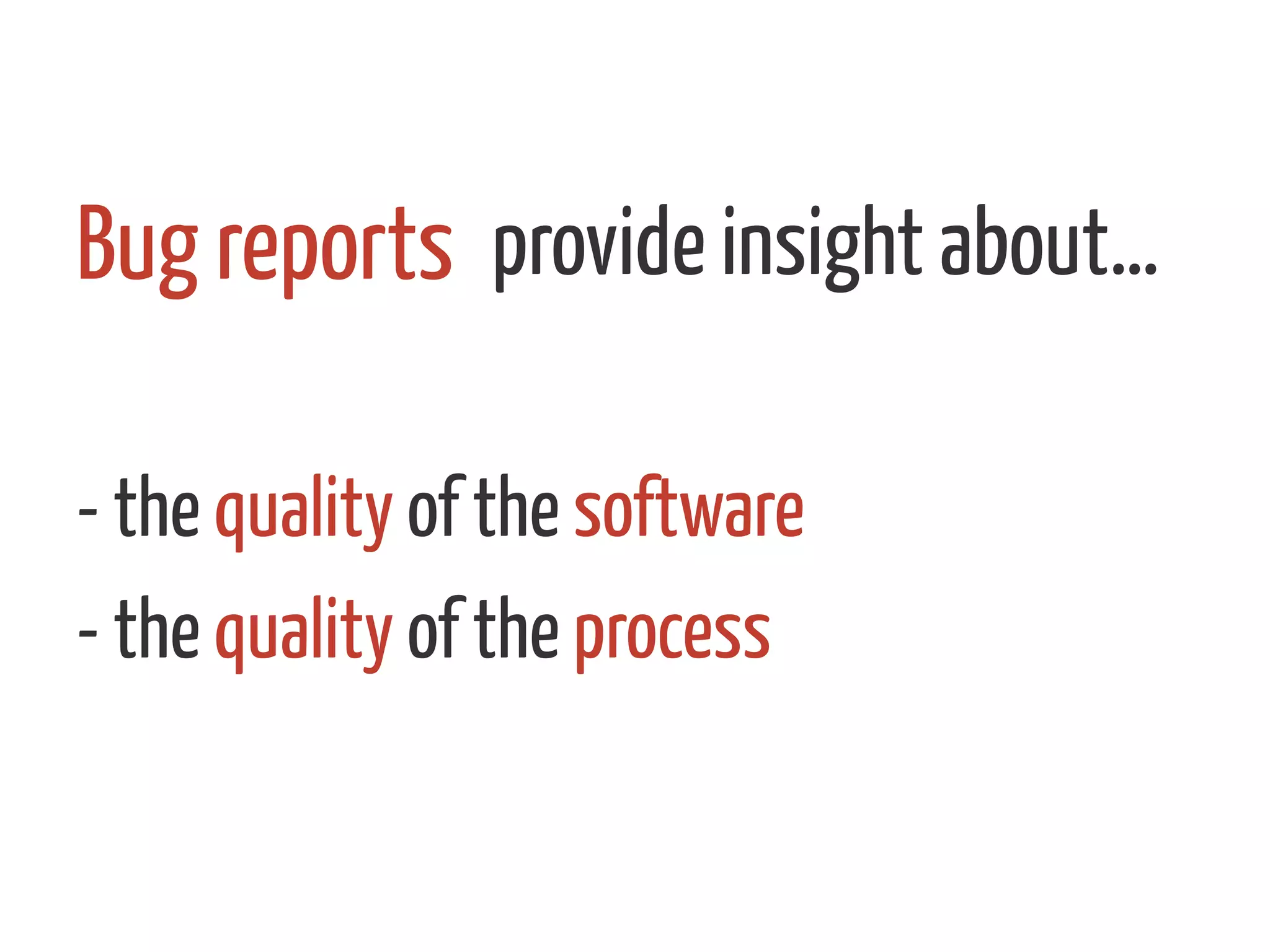 provide insight about…
- the quality of the software
- the quality of the process
Bug reports 	
  
 