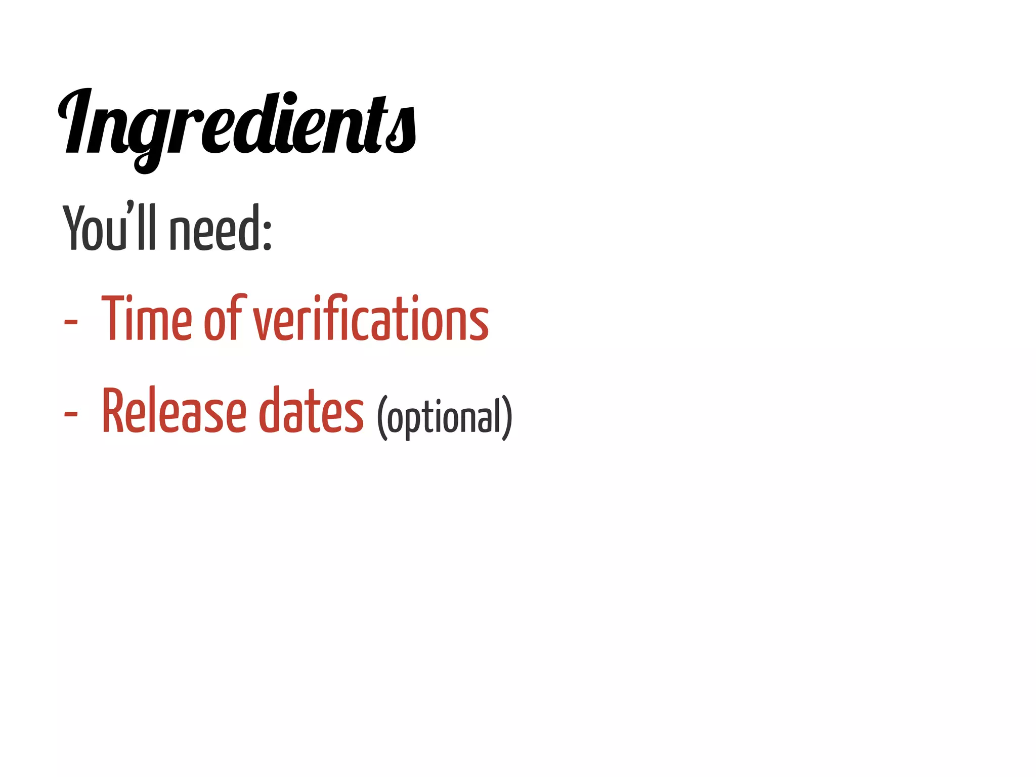 You’ll need:
-  Time of verifications
-  Release dates (optional)
Ingredients
 