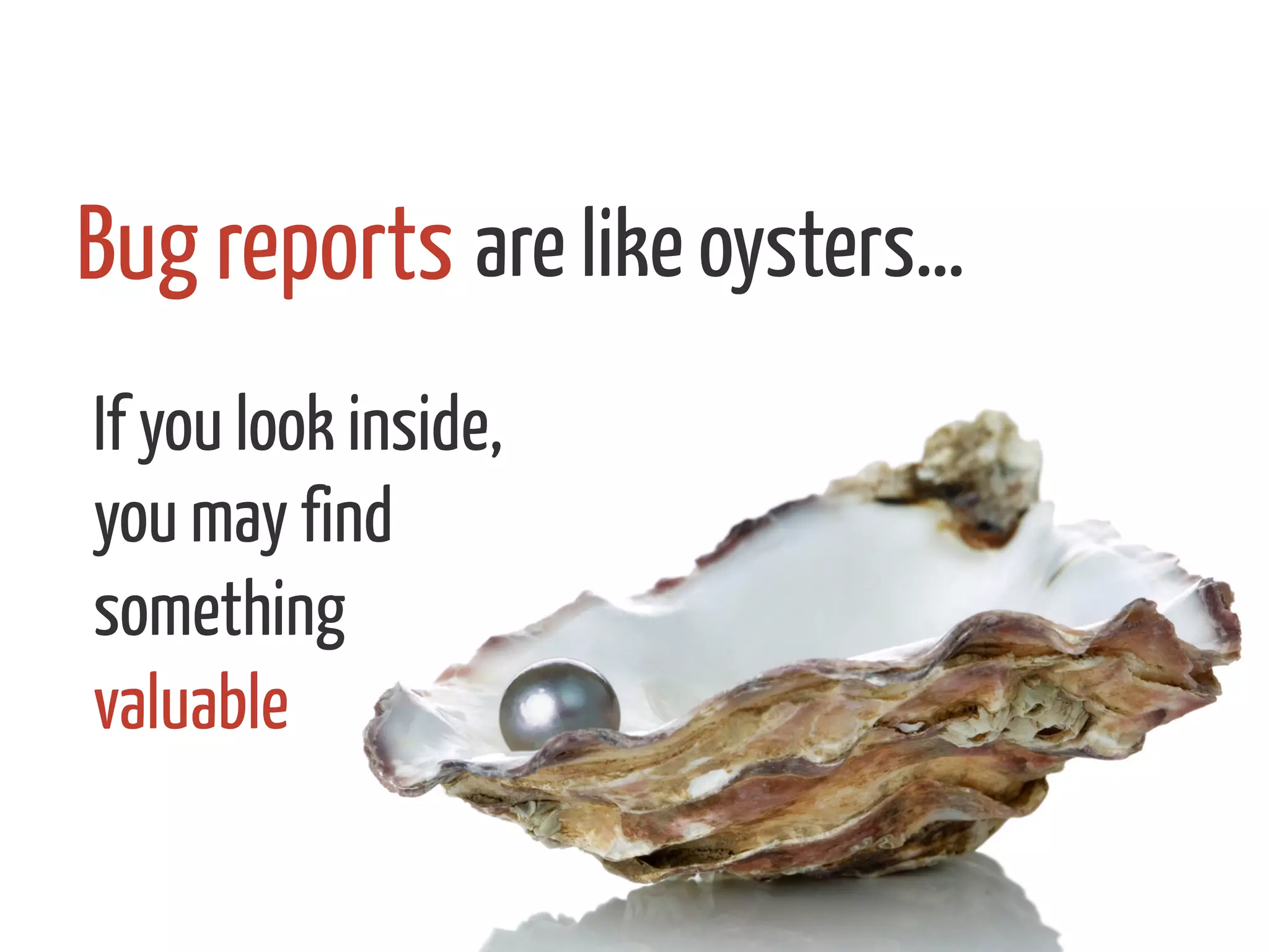 are like oysters…Bug reports 	
  
If you look inside,
you may find
something
valuable
 