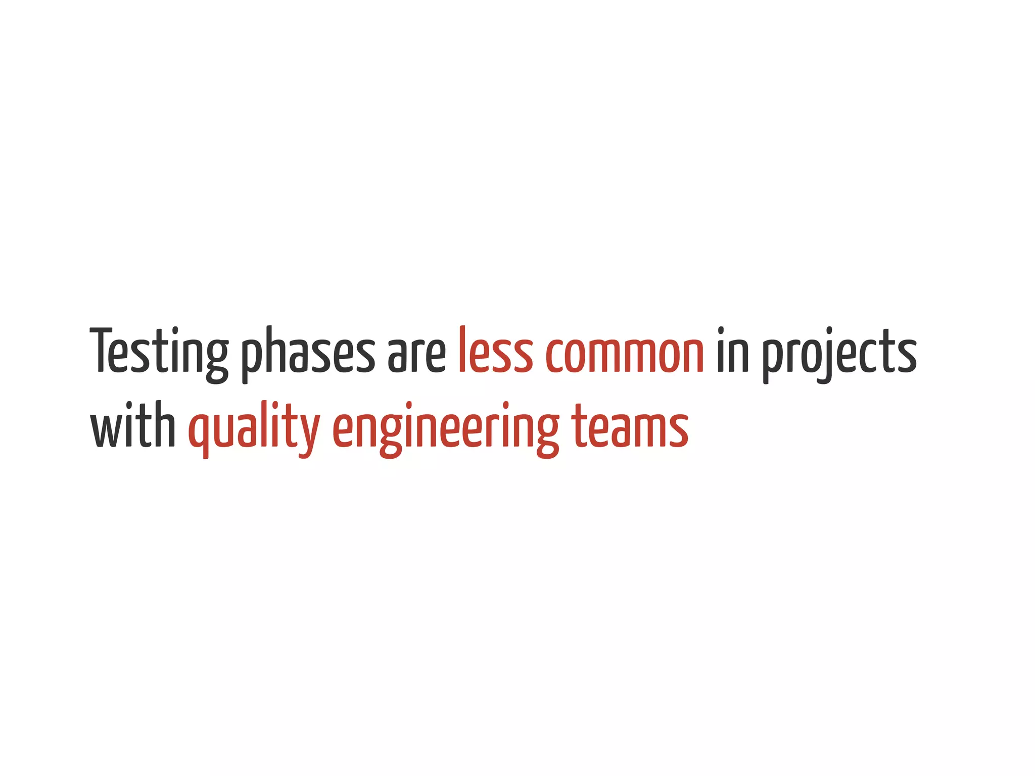 Testing phases are less common in projects
with quality engineering teams
 