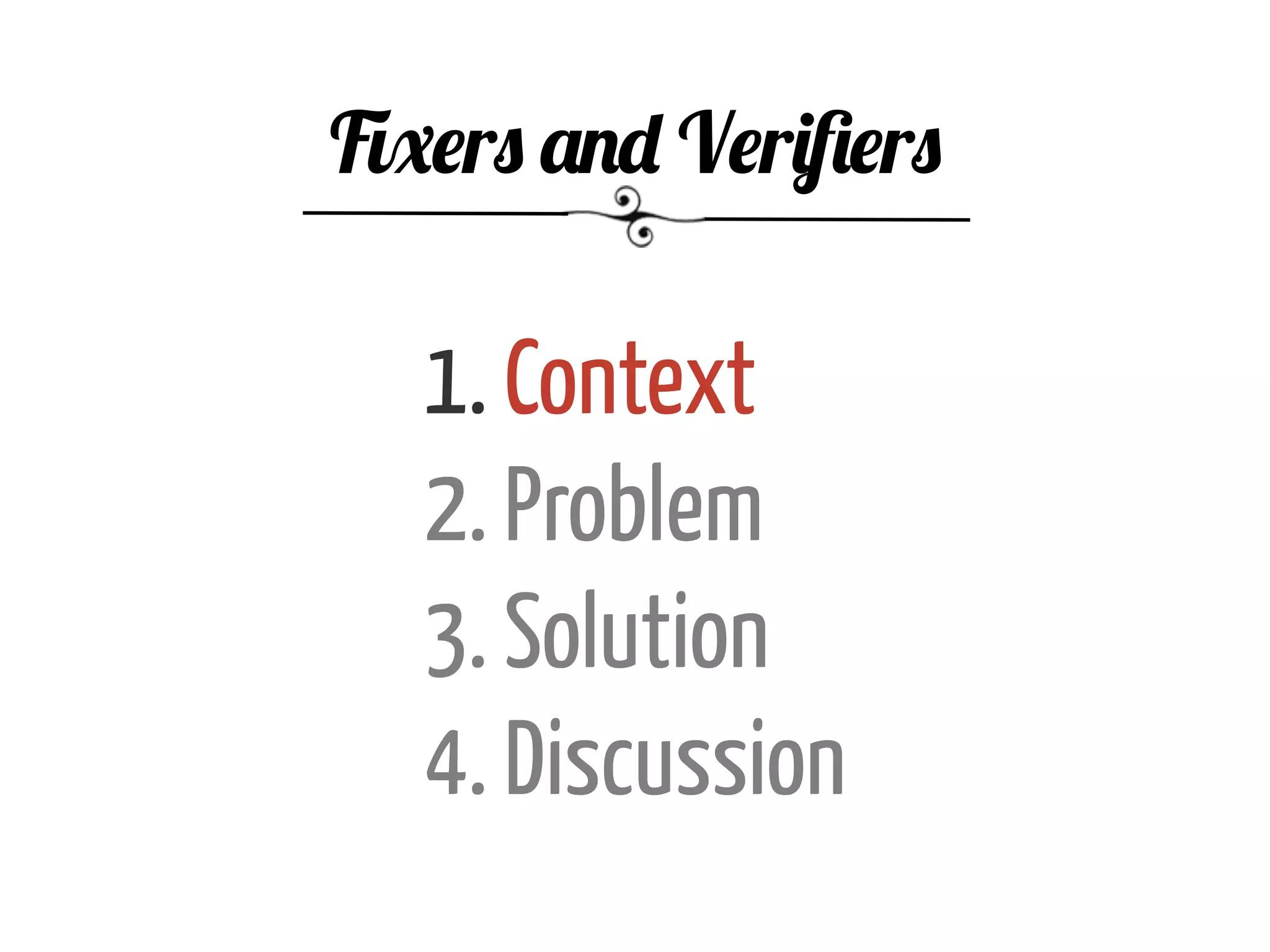 1. Context
2. Problem
3. Solution
4. Discussion
Fixers and Veriﬁers
 