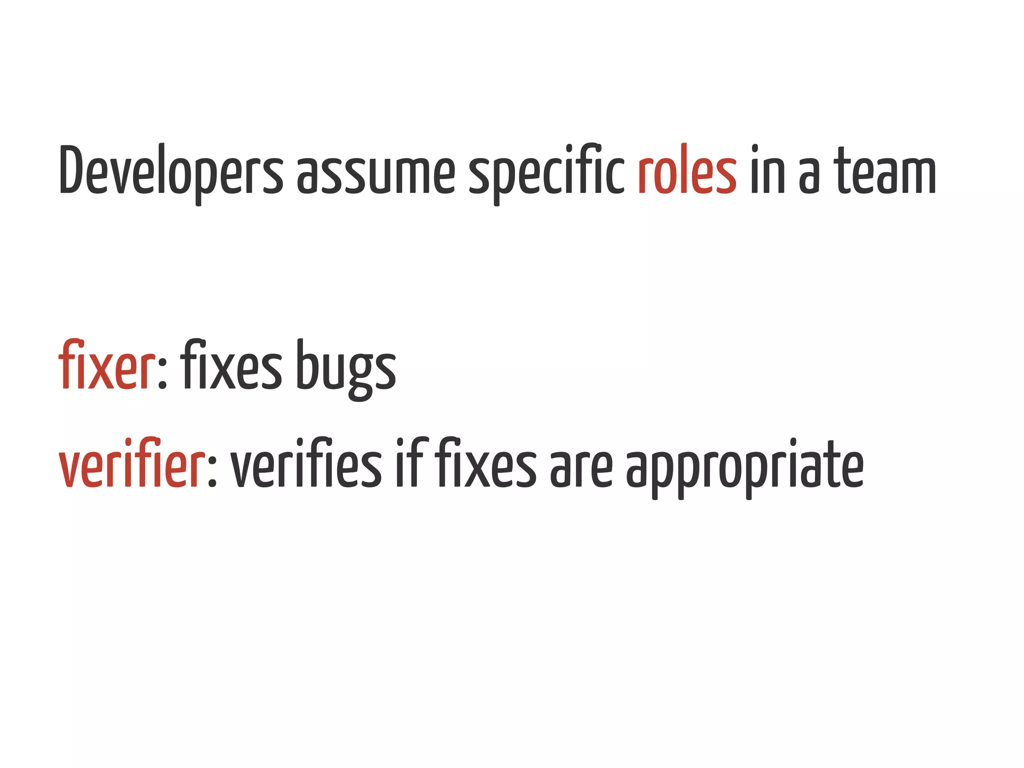 Developers assume specific roles in a team
fixer: fixes bugs
verifier: verifies if fixes are appropriate
 