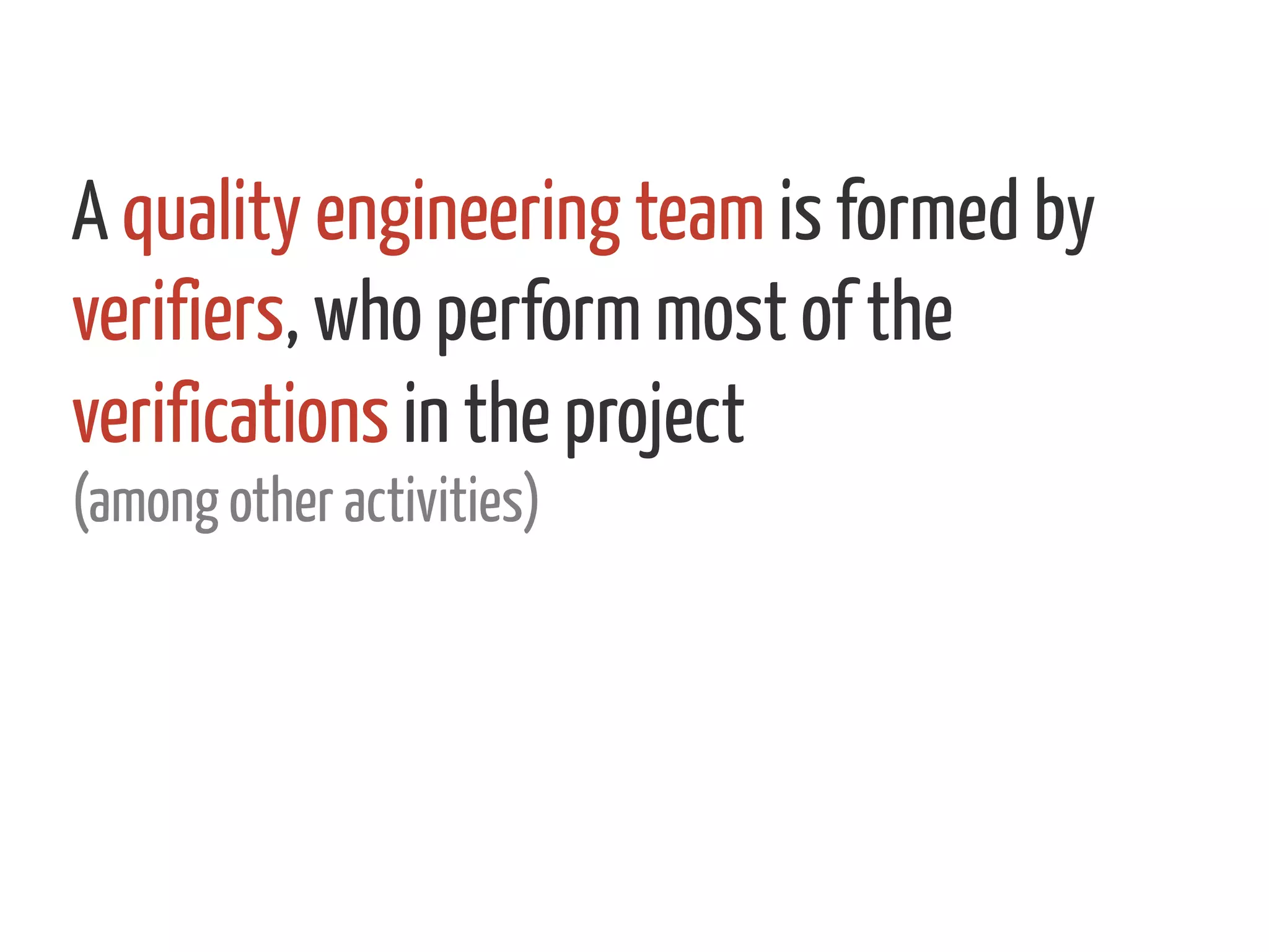 A quality engineering team is formed by
verifiers, who perform most of the
verifications in the project
(among other activities)
 