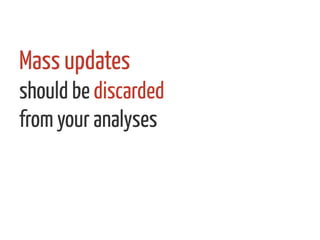 Mass updates	
  	
  
should be discarded
from your analyses
 