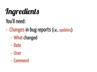 You’ll need:
-  Changes in bug reports (i.e., updates)
- What changed
- Date
- User
- Comment
Ingredients
 