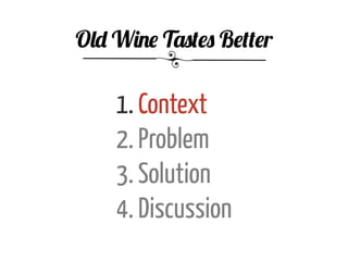 1. Context
2. Problem
3. Solution
4. Discussion
Old Wine Tastes Better
 