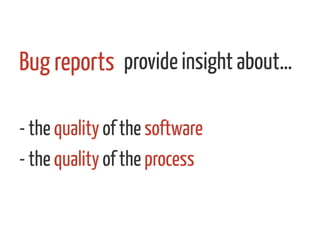 provide insight about…
- the quality of the software
- the quality of the process
Bug reports 	
  
 