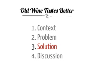 1. Context
2. Problem
3. Solution
4. Discussion
Old Wine Tastes Better
 