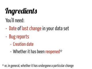 You’ll need:
-  Date of last change in your data set
-  Bug reports
- Creation date
- Whether it has been reopened*
Ingredients
* or, in general, whether it has undergone a particular change
 