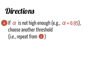 If α is not high enough (e.g., α< 0.95),
choose another threshold
(i.e., repeat from )
4
Directions
2
 