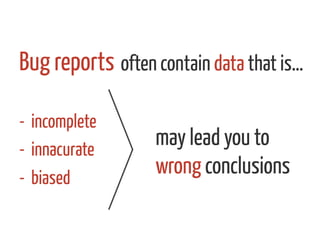 often contain data that is…
-  incomplete
-  innacurate
-  biased
Bug reports 	
  
may lead you to
wrong conclusions	
  
 