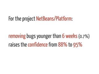 For the project NetBeans/Platform:
removing bugs younger than 6 weeks (0.7%)
raises the confidence from 88% to 95%
 