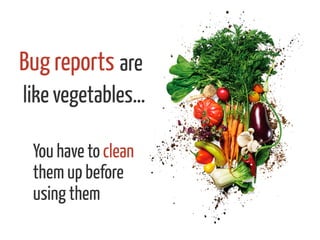 are
like vegetables…
You have to clean
them up before
using them
Bug reports 	
  
 