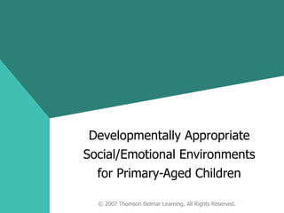 Developmentally Appropriate Social/Emotional Environments for Primary-Aged Children © 2007 Thomson Delmar Learning. All Rights Reserved. 