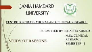CENTRE FOR TRANSATIONALAND CLINICAL RESEARCH
STUDY OF DAPSONE
SUBMITTED BY : SHAISTAAHMED
M.Sc. CLINICAL
RESEARCH
SEMESTER - I
 