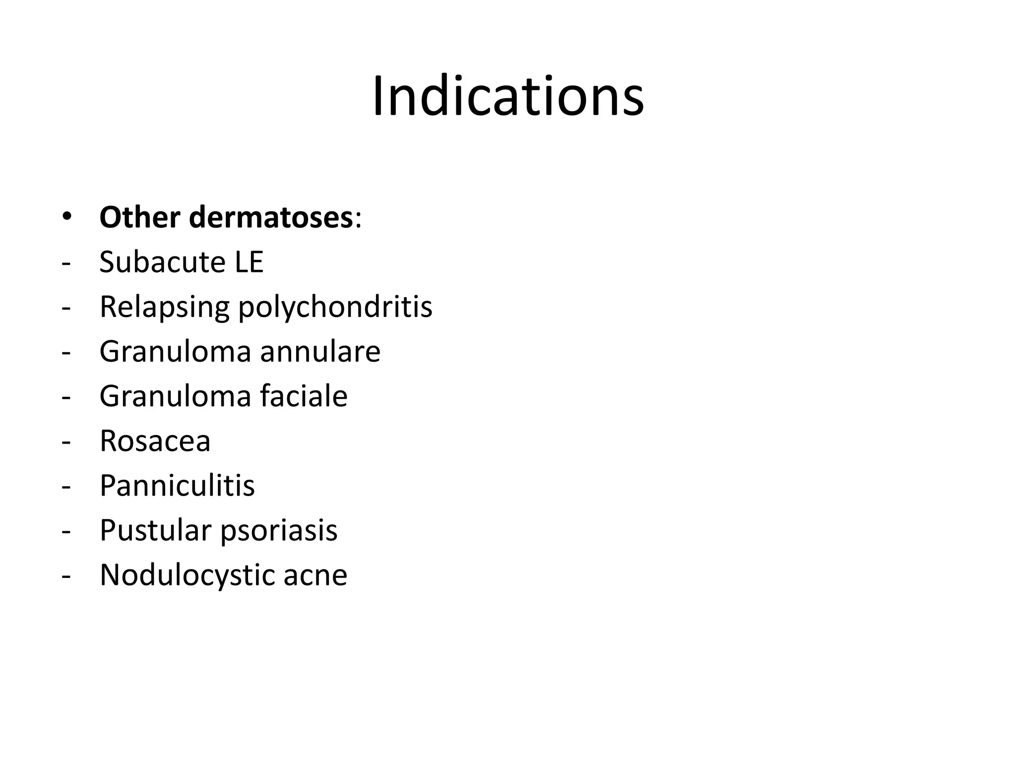 Indications
•
-

Other dermatoses:
Subacute LE
Relapsing polychondritis
Granuloma annulare
Granuloma faciale
Rosacea
Panniculitis
Pustular psoriasis
Nodulocystic acne

 