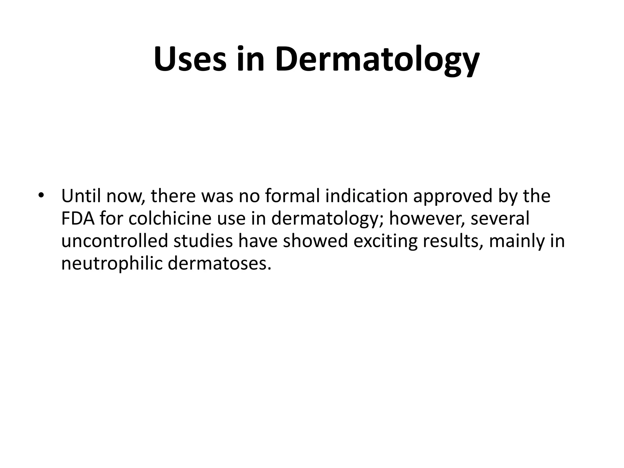 Uses in Dermatology

• Until now, there was no formal indication approved by the
FDA for colchicine use in dermatology; however, several
uncontrolled studies have showed exciting results, mainly in
neutrophilic dermatoses.

 