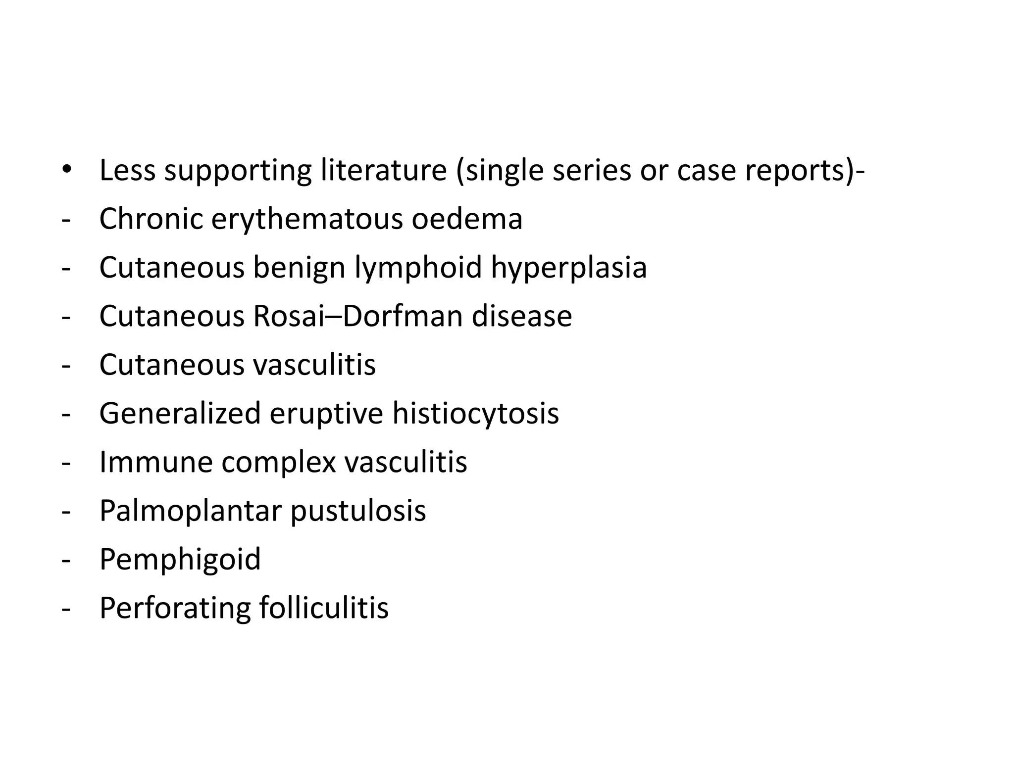 •
-

Less supporting literature (single series or case reports)Chronic erythematous oedema
Cutaneous benign lymphoid hyperplasia
Cutaneous Rosai–Dorfman disease
Cutaneous vasculitis
Generalized eruptive histiocytosis
Immune complex vasculitis
Palmoplantar pustulosis
Pemphigoid
Perforating folliculitis

 
