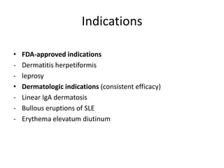 Indications
•
•
-

FDA-approved indications
Dermatitis herpetiformis
leprosy
Dermatologic indications (consistent efficacy)
Linear IgA dermatosis
Bullous eruptions of SLE
Erythema elevatum diutinum

 