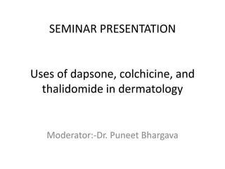 SEMINAR PRESENTATION

Uses of dapsone, colchicine, and
thalidomide in dermatology

Moderator:-Dr. Puneet Bhargava

 
