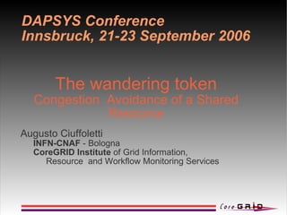 DAPSYS Conference
Innsbruck, 21-23 September 2006


        The wandering token
   Congestion Avoidance of a Shared
              Resource
Augusto Ciuffoletti
  INFN-CNAF - Bologna
  CoreGRID Institute of Grid Information,
     Resource and Workflow Monitoring Services
 