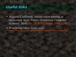 Useful links

●   Augusto Ciuffoletti. Secure token passing at
    application level. Future Generation Computer
    Systems, 2010. doi:10.1016/j.future.2009.12.003.
●   Wandering token home page:
    http://www.di.unipi.it/~augusto/WanderingToken/index.html
 