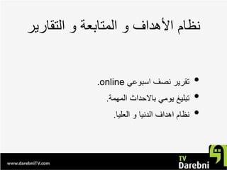 ‫ﺍﻟﺗﻘﺎﺭﻳﺭ‬ ‫ﻭ‬ ‫ﺍﻟﻣﺗﺎﺑﻌﺔ‬ ‫ﻭ‬ ‫ﺍﻷﻫﺩﺍﻑ‬ ‫ﻧﻅﺎﻡ‬
•‫ﺍﺳﺑﻭﻋﻲ‬ ‫ﻧﺻﻑ‬ ‫ﺗﻘﺭﻳﺭ‬online.
•‫ﺍﻟﻣﻬﻣﺔ‬ ‫ﺑﺎﻻﺣﺩﺍﺙ‬ ‫ﻳﻭﻣﻲ‬ ‫ﺗﺑﻠﻳﻎ‬.
•‫ﺍﻟﻌﻠﻳﺎ‬ ‫ﻭ‬ ‫ﺍﻟﺩﻧﻳﺎ‬ ‫ﺍﻫﺩﺍﻑ‬ ‫ﻧﻅﺎﻡ‬.
 