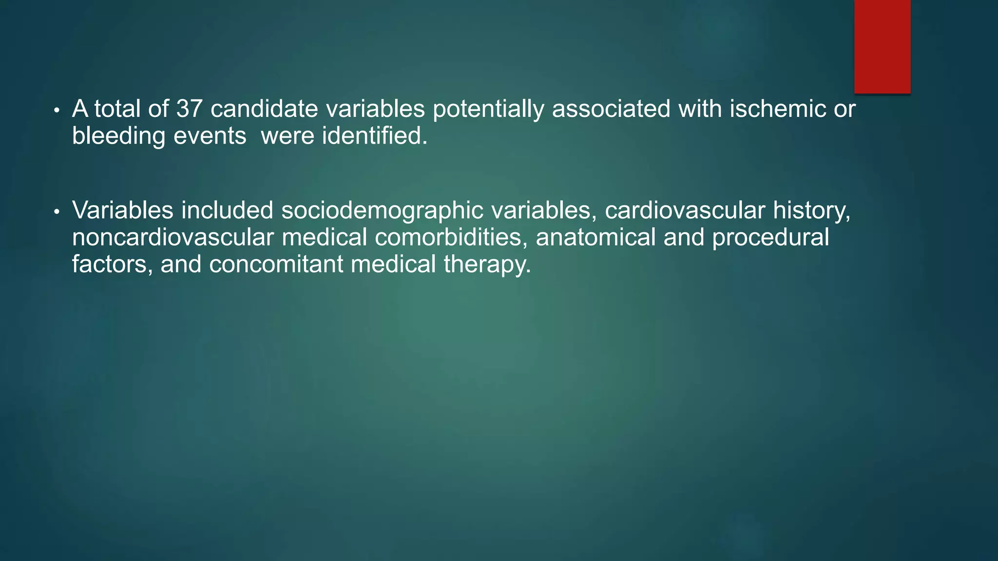 • A total of 37 candidate variables potentially associated with ischemic or
bleeding events were identified.
• Variables included sociodemographic variables, cardiovascular history,
noncardiovascular medical comorbidities, anatomical and procedural
factors, and concomitant medical therapy.
 