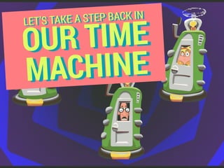 OUR TIME
MACHINE
LET’S TAKE A STEP BACK IN
 