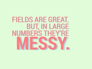 MESSY.
FIELDS ARE GREAT.
BUT, IN LARGE
NUMBERS THEY’RE
 