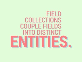 ENTITIES.
FIELD
COLLECTIONS
COUPLE FIELDS
INTO DISTINCT
 