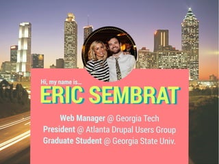 ERIC SEMBRAT
Web Manager @ Georgia Tech
President @ Atlanta Drupal Users Group
Graduate Student @ Georgia State Univ. 
Hi, my name is…
 