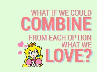 COMBINE
WHAT IF WE COULD
FROM EACH OPTION
WHAT WE
LOVE?
 