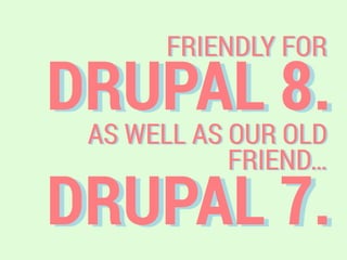 DRUPAL 8.
FRIENDLY FOR
AS WELL AS OUR OLD
FRIEND…
DRUPAL 7.
 