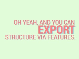 EXPORT
OH YEAH, AND YOU CAN
STRUCTURE VIA FEATURES.
 