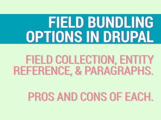 FIELD BUNDLING  
OPTIONS IN DRUPAL
FIELD COLLECTION, ENTITY
REFERENCE, & PARAGRAPHS.
PROS AND CONS OF EACH.
 